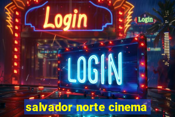 salvador norte cinema