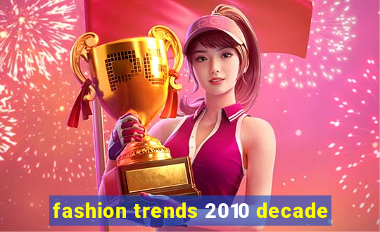 fashion trends 2010 decade