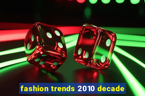 fashion trends 2010 decade