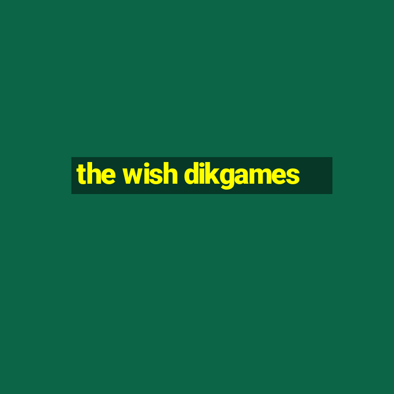 the wish dikgames