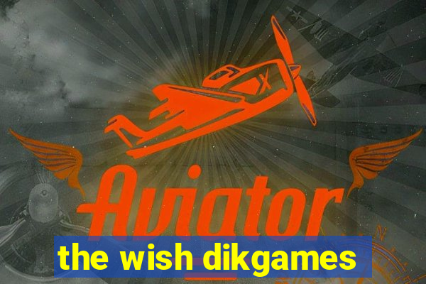 the wish dikgames