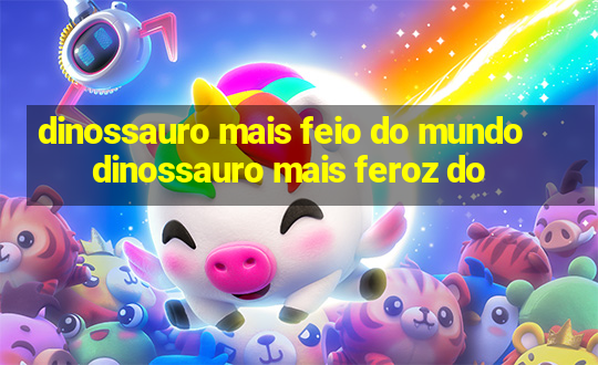 dinossauro mais feio do mundo dinossauro mais feroz do