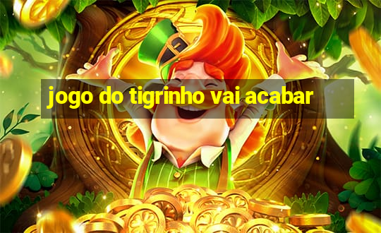 jogo do tigrinho vai acabar