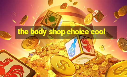 the body shop choice cool