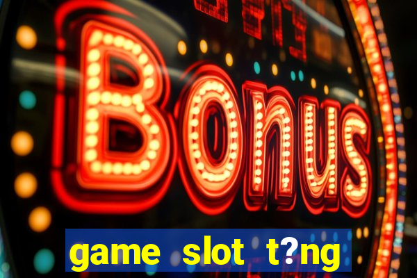 game slot t?ng ti?n khi ??ng ky