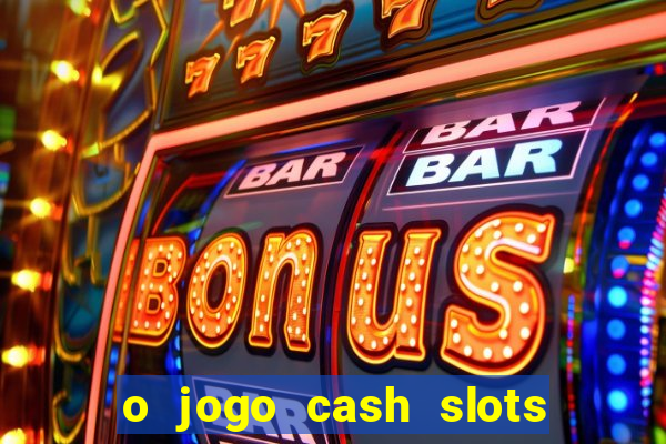 o jogo cash slots paga mesmo