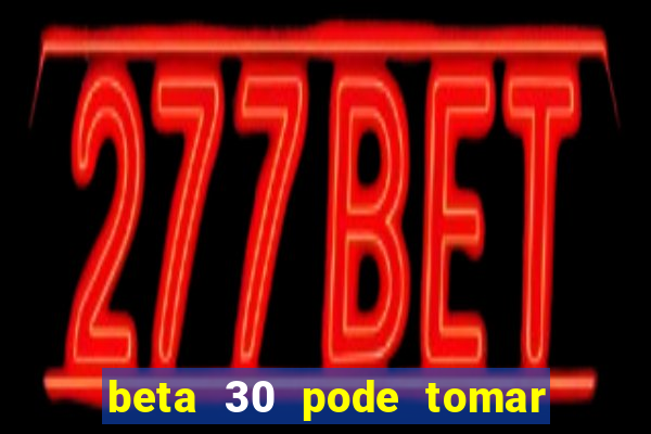 beta 30 pode tomar de quanto em quanto tempo