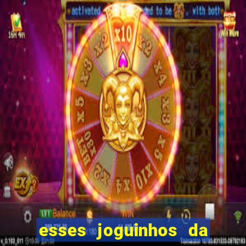 esses joguinhos da dinheiro mesmo