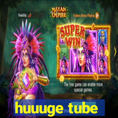 huuuge tube