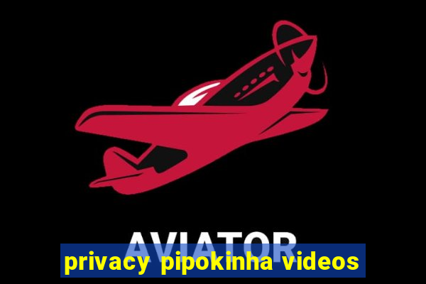 privacy pipokinha videos