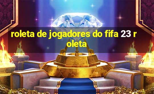 roleta de jogadores do fifa 23 roleta