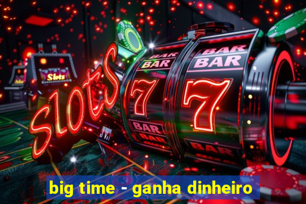 big time - ganha dinheiro