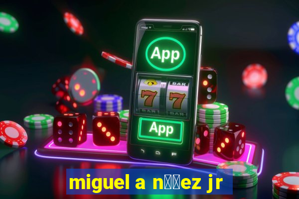 miguel a n煤帽ez jr