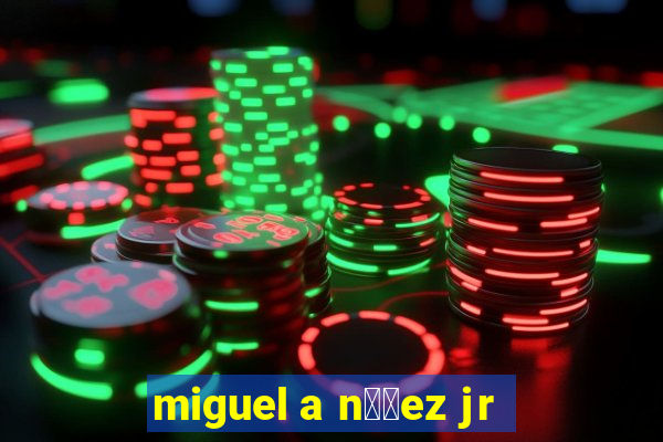 miguel a n煤帽ez jr