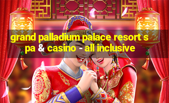 grand palladium palace resort spa & casino - all inclusive