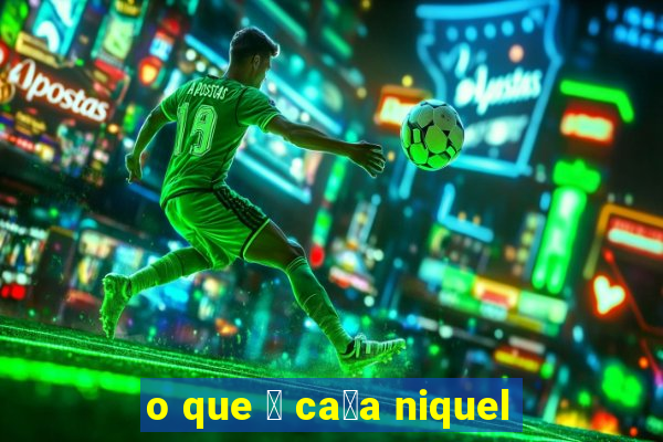 o que 茅 ca莽a niquel