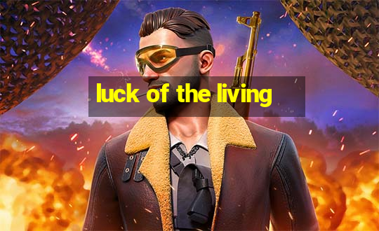 luck of the living