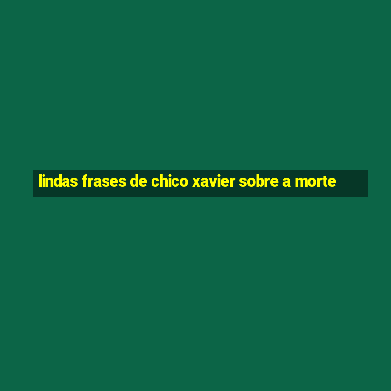 lindas frases de chico xavier sobre a morte