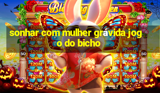 sonhar com mulher grávida jogo do bicho