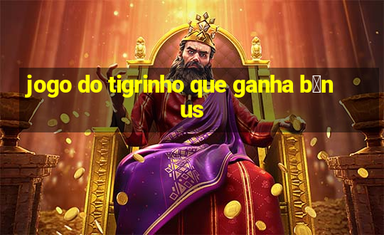 jogo do tigrinho que ganha b么nus