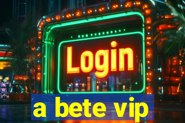 a bete vip