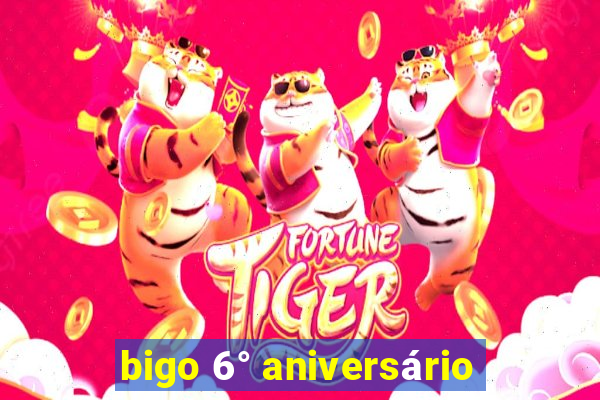 bigo 6° aniversário