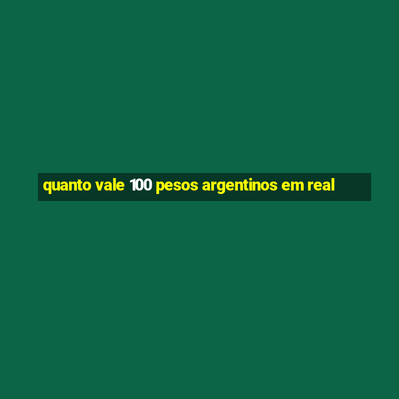 quanto vale 100 pesos argentinos em real