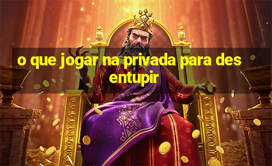 o que jogar na privada para desentupir