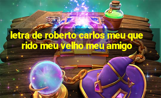 letra de roberto carlos meu querido meu velho meu amigo