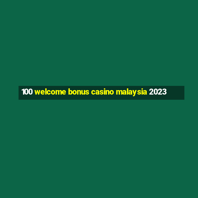 100 welcome bonus casino malaysia 2023