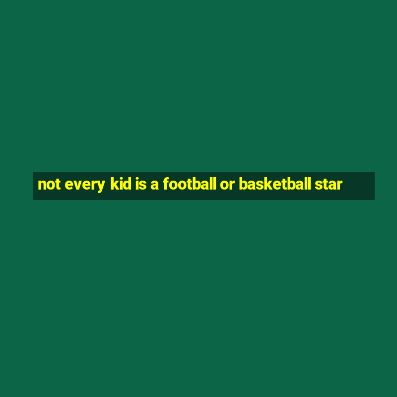 not every kid is a football or basketball star