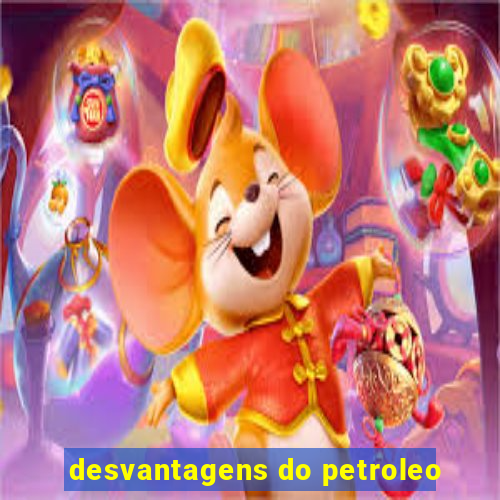 desvantagens do petroleo