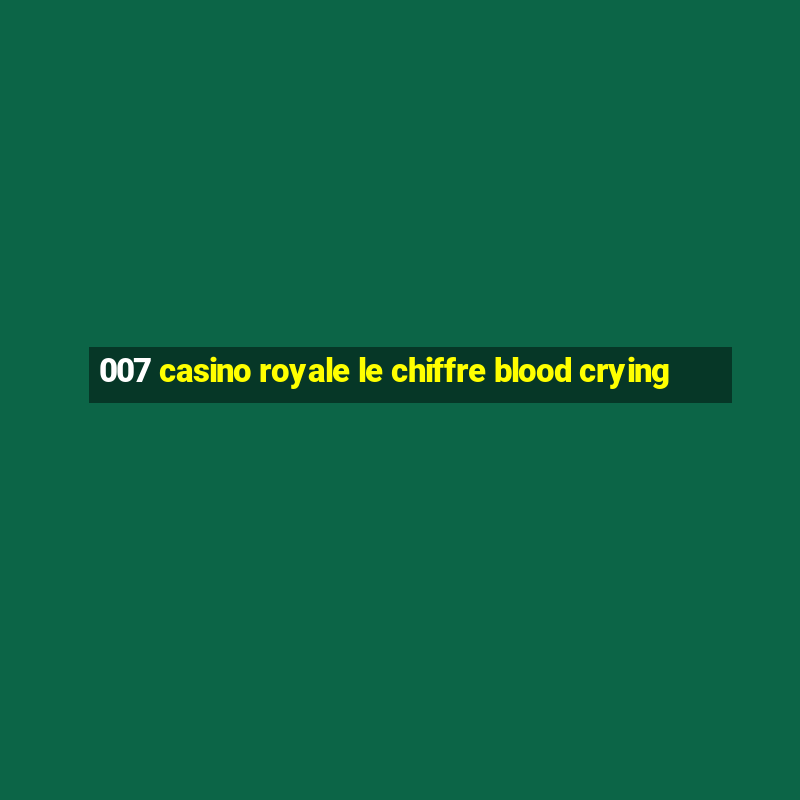 007 casino royale le chiffre blood crying