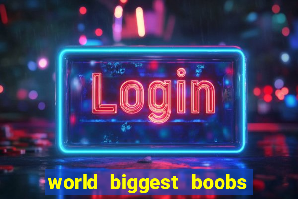 world biggest boobs in the world