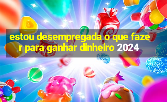 estou desempregada o que fazer para ganhar dinheiro 2024