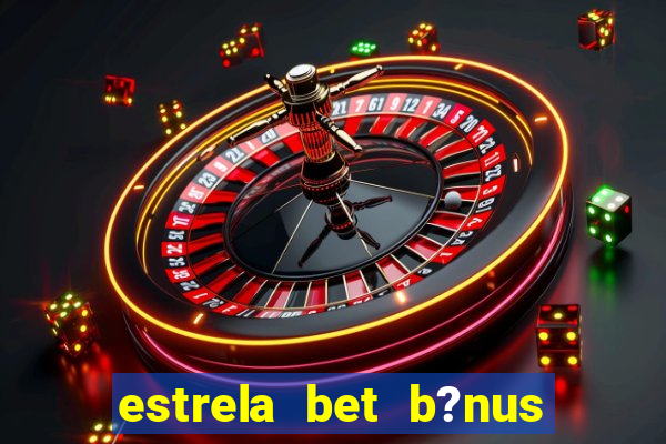 estrela bet b?nus de boas-vindas