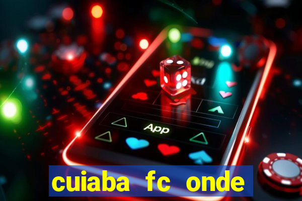 cuiaba fc onde assistir hoje