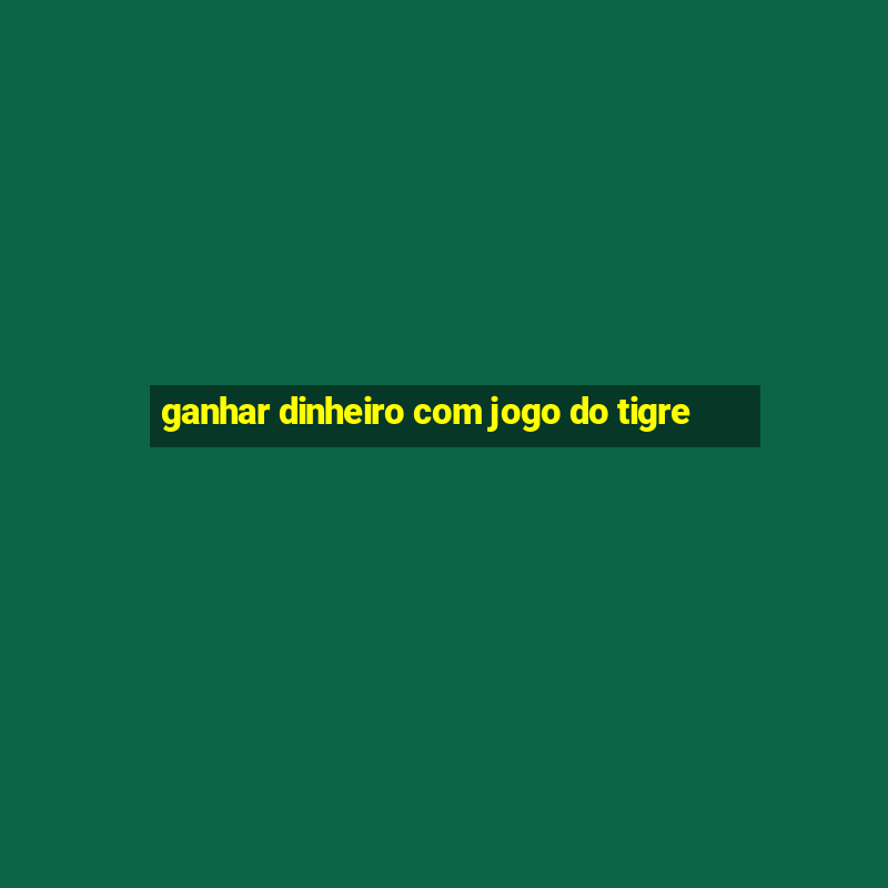 ganhar dinheiro com jogo do tigre