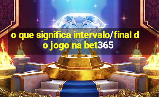 o que significa intervalo/final do jogo na bet365