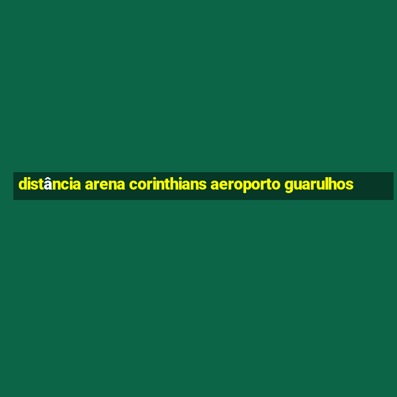 distância arena corinthians aeroporto guarulhos