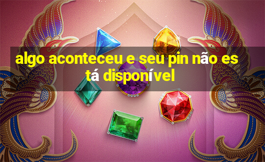 algo aconteceu e seu pin não está disponível