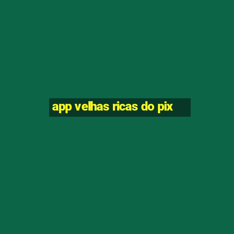 app velhas ricas do pix