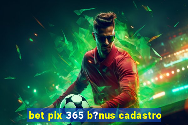 bet pix 365 b?nus cadastro