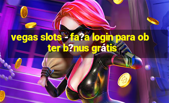 vegas slots - fa?a login para obter b?nus grátis