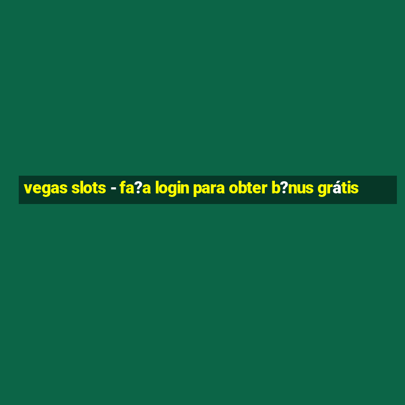 vegas slots - fa?a login para obter b?nus grátis