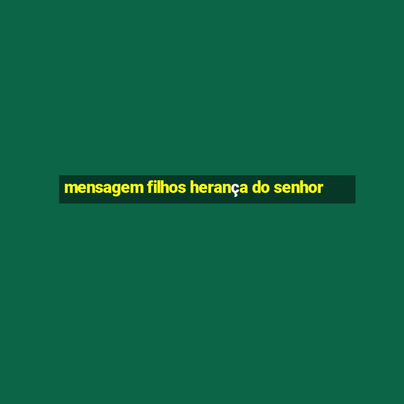 mensagem filhos herança do senhor