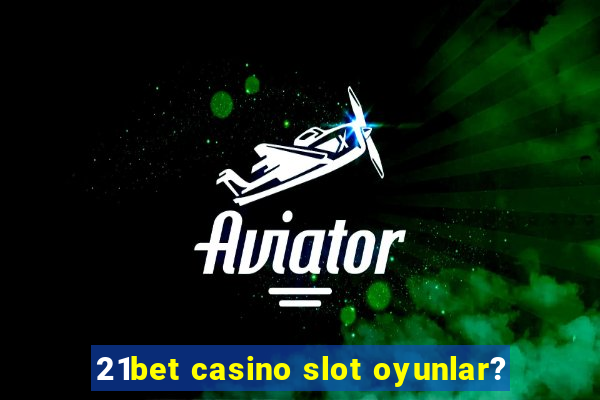 21bet casino slot oyunlar?