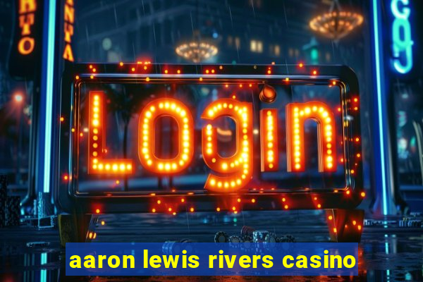 aaron lewis rivers casino