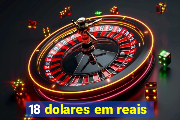 18 dolares em reais