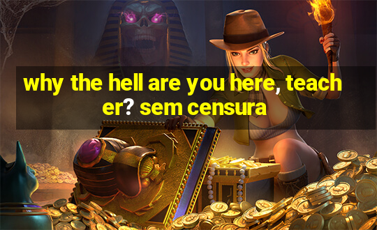 why the hell are you here, teacher? sem censura